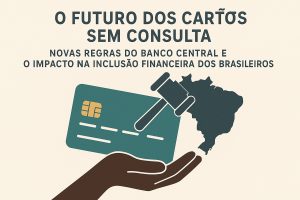 Ilustração sobre o futuro dos cartões sem consulta e inclusão financeira. No topo, texto em destaque diz: ‘O FUTURO DOS CARTÕES SEM CONSULTA’ e abaixo ‘Novas regras do Banco Central e o impacto na inclusão financeira dos brasileiros’. Ao centro, uma mão estendida segura um cartão de crédito verde-azulado. Sobre o cartão há um martelo de juiz, simbolizando regulação e novas regras. À direita, a silhueta do mapa do Brasil reforça o alcance nacional do tema. Fundo claro em tons bege, estilo vetorial simples e moderno.